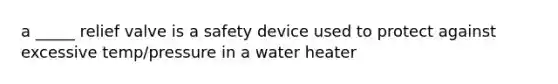 a _____ relief valve is a safety device used to protect against excessive temp/pressure in a water heater