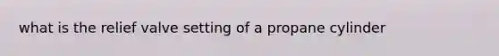 what is the relief valve setting of a propane cylinder