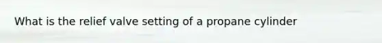 What is the relief valve setting of a propane cylinder