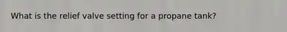 What is the relief valve setting for a propane tank?