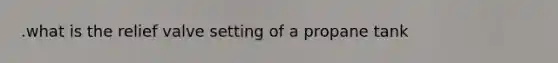 .what is the relief valve setting of a propane tank