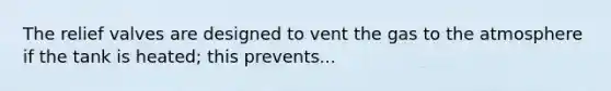 The relief valves are designed to vent the gas to the atmosphere if the tank is heated; this prevents...