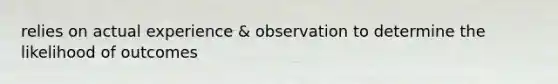 relies on actual experience & observation to determine the likelihood of outcomes