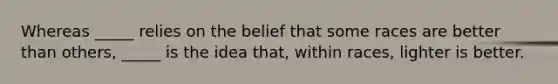 Whereas _____ relies on the belief that some races are better than others, _____ is the idea that, within races, lighter is better.