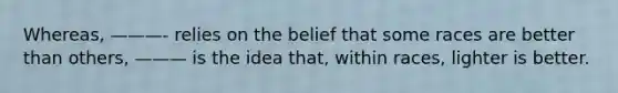 Whereas, ———- relies on the belief that some races are better than others, ——— is the idea that, within races, lighter is better.