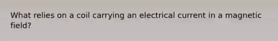 What relies on a coil carrying an electrical current in a magnetic field?