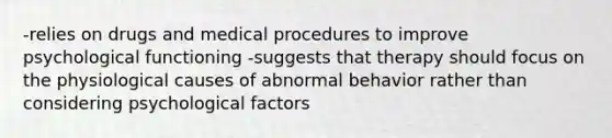 -relies on drugs and medical procedures to improve psychological functioning -suggests that therapy should focus on the physiological causes of abnormal behavior rather than considering psychological factors