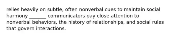 relies heavily on subtle, often nonverbal cues to maintain social harmony _______ communicators pay close attention to nonverbal behaviors, the history of relationships, and social rules that govern interactions.