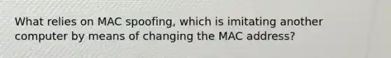 What relies on MAC spoofing, which is imitating another computer by means of changing the MAC address?