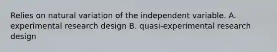 Relies on natural variation of the independent variable. A. experimental research design B. quasi-experimental research design