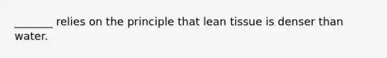 _______ relies on the principle that lean tissue is denser than water.