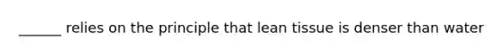 ______ relies on the principle that lean tissue is denser than water