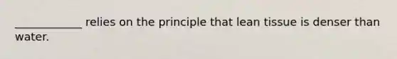 ____________ relies on the principle that lean tissue is denser than water.