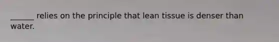 ______ relies on the principle that lean tissue is denser than water.