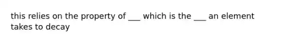 this relies on the property of ___ which is the ___ an element takes to decay