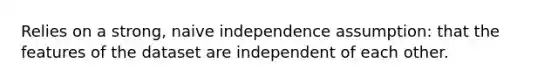 Relies on a strong, naive independence assumption: that the features of the dataset are independent of each other.