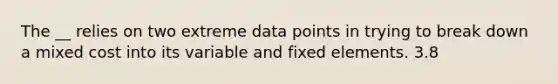 The __ relies on two extreme data points in trying to break down a mixed cost into its variable and fixed elements. 3.8