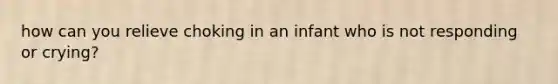 how can you relieve choking in an infant who is not responding or crying?