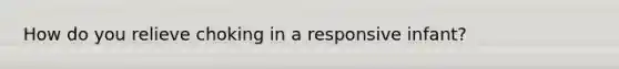 How do you relieve choking in a responsive infant?
