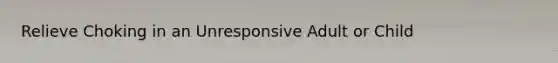 Relieve Choking in an Unresponsive Adult or Child