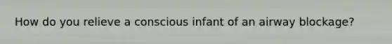 How do you relieve a conscious infant of an airway blockage?