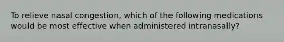 To relieve nasal congestion, which of the following medications would be most effective when administered intranasally?