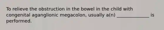 To relieve the obstruction in the bowel in the child with congenital aganglionic megacolon, usually a(n) ______________ is performed.