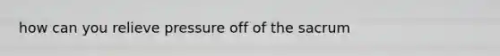 how can you relieve pressure off of the sacrum