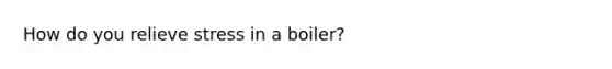 How do you relieve stress in a boiler?