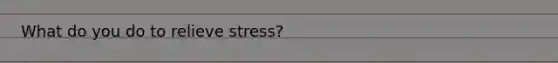 What do you do to relieve stress?