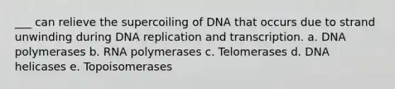 ___ can relieve the supercoiling of DNA that occurs due to strand unwinding during DNA replication and transcription. a. DNA polymerases b. RNA polymerases c. Telomerases d. DNA helicases e. Topoisomerases