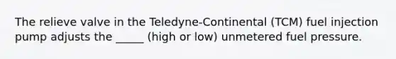 The relieve valve in the Teledyne-Continental (TCM) fuel injection pump adjusts the _____ (high or low) unmetered fuel pressure.