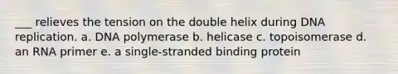 ___ relieves the tension on the double helix during DNA replication. a. DNA polymerase b. helicase c. topoisomerase d. an RNA primer e. a single-stranded binding protein