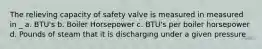 The relieving capacity of safety valve is measured in measured in _ a. BTU's b. Boiler Horsepower c. BTU's per boiler horsepower d. Pounds of steam that it is discharging under a given pressure