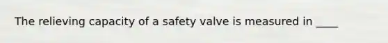 The relieving capacity of a safety valve is measured in ____