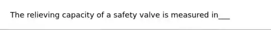 The relieving capacity of a safety valve is measured in___