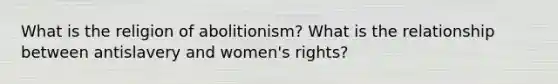 What is the religion of abolitionism? What is the relationship between antislavery and women's rights?