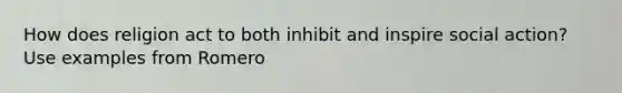 How does religion act to both inhibit and inspire social action? Use examples from Romero
