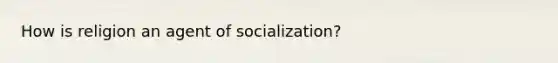 How is religion an agent of socialization?