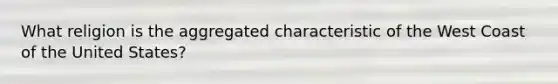 What religion is the aggregated characteristic of the West Coast of the United States?