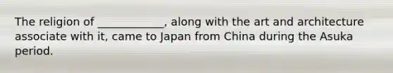 The religion of ____________, along with the art and architecture associate with it, came to Japan from China during the Asuka period.