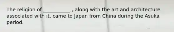 The religion of ___________ , along with the art and architecture associated with it, came to Japan from China during the Asuka period.