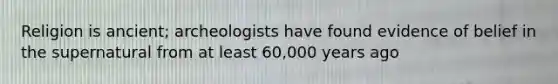 Religion is ancient; archeologists have found evidence of belief in the supernatural from at least 60,000 years ago