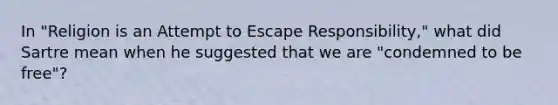 In "Religion is an Attempt to Escape Responsibility," what did Sartre mean when he suggested that we are "condemned to be free"?