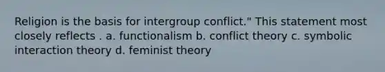 Religion is the basis for intergroup conflict." This statement most closely reflects . a. functionalism b. conflict theory c. symbolic interaction theory d. feminist theory