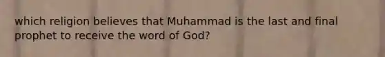 which religion believes that Muhammad is the last and final prophet to receive the word of God?