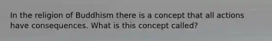 In the religion of Buddhism there is a concept that all actions have consequences. What is this concept called?