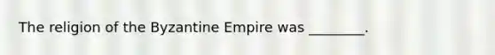 The religion of the Byzantine Empire was ________.