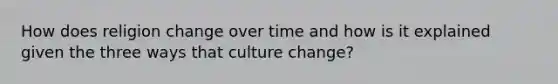 How does religion change over time and how is it explained given the three ways that culture change?