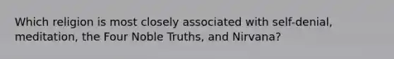 Which religion is most closely associated with self-denial, meditation, the Four Noble Truths, and Nirvana?